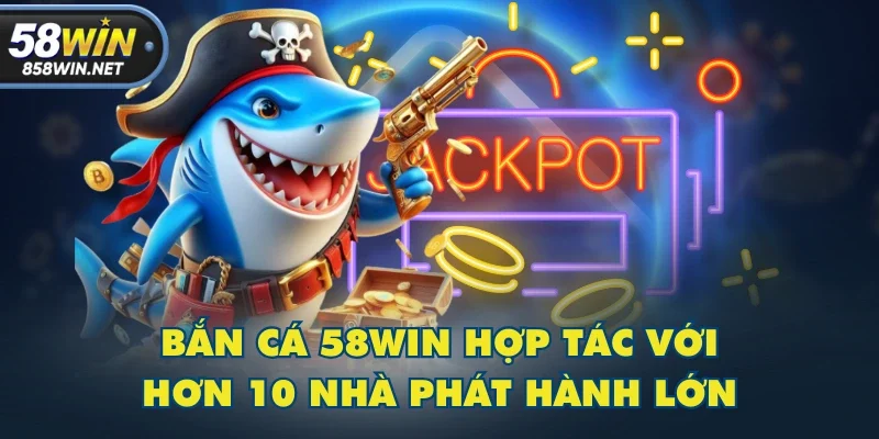 Bắn Cá 58WIN hợp tác với hơn 10 nhà phát hành lớn