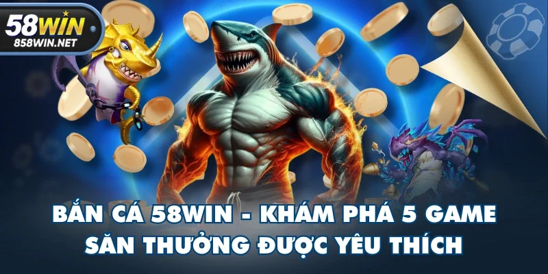 Bắn Cá 58WIN - Khám Phá 5 Game Săn Thưởng Được Yêu Thích