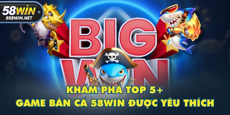 Khám phá top 5+ game Bắn Cá 58WIN được yêu thích